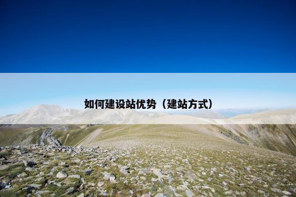 如何建设站优势（建站方式）