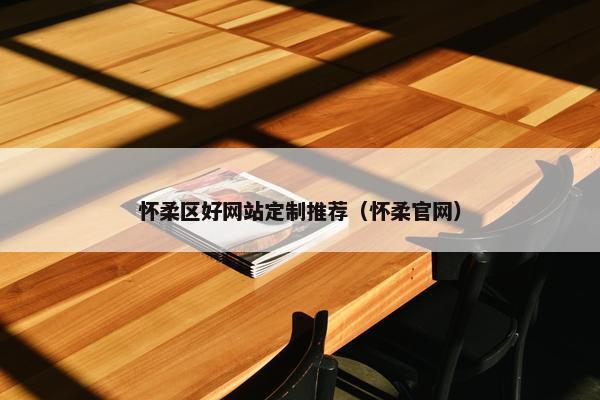怀柔区好网站定制推荐（怀柔官网）
