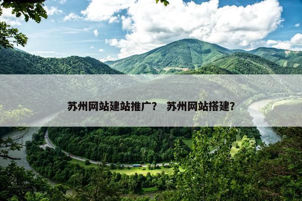 苏州网站建站推广？ 苏州网站搭建？