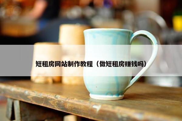 短租房网站制作教程（做短租房赚钱吗）