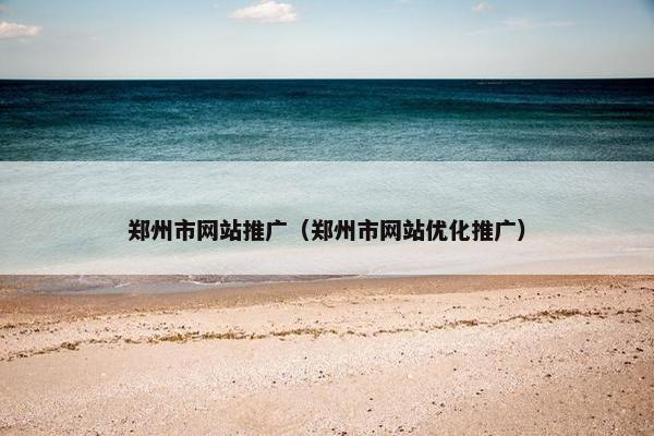 郑州市网站推广（郑州市网站优化推广）