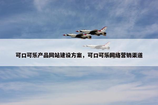 可口可乐产品网站建设方案，可口可乐网络营销渠道
