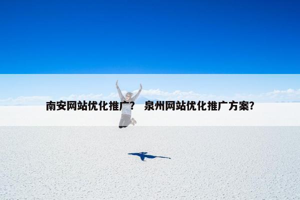 南安网站优化推广？ 泉州网站优化推广方案？