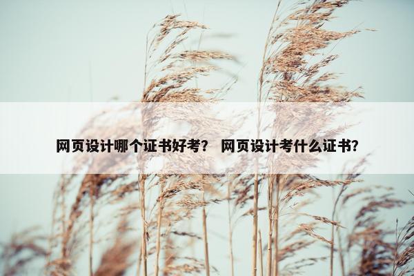 网页设计哪个证书好考？ 网页设计考什么证书？