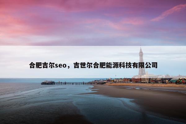 合肥吉尔seo，吉世尔合肥能源科技有限公司