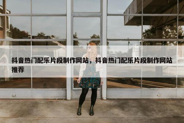 抖音热门配乐片段制作网站，抖音热门配乐片段制作网站推荐