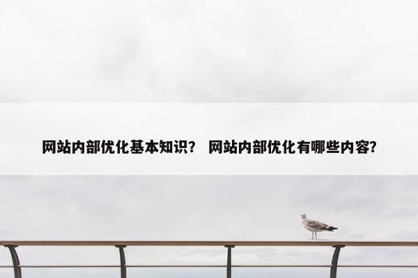 网站内部优化基本知识？ 网站内部优化有哪些内容？