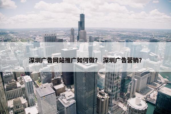 深圳广告网站推广如何做？ 深圳广告营销？