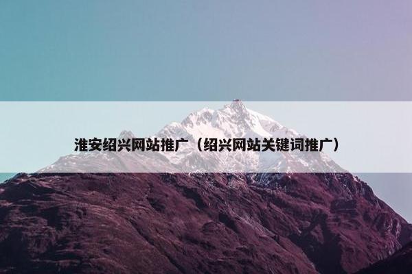 淮安绍兴网站推广（绍兴网站关键词推广）