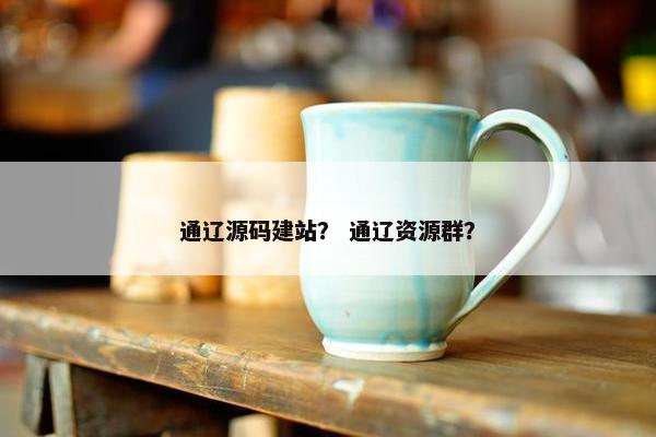 通辽源码建站？ 通辽资源群？