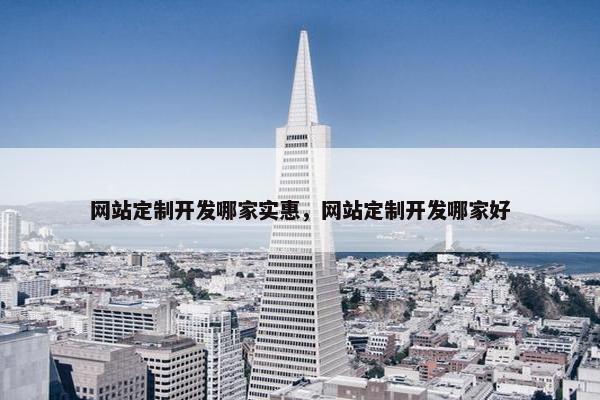 网站定制开发哪家实惠，网站定制开发哪家好