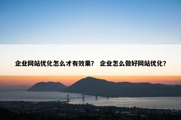 企业网站优化怎么才有效果？ 企业怎么做好网站优化？
