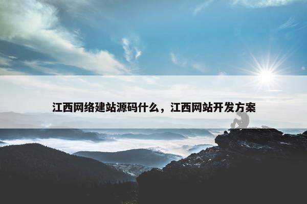 江西网络建站源码什么，江西网站开发方案