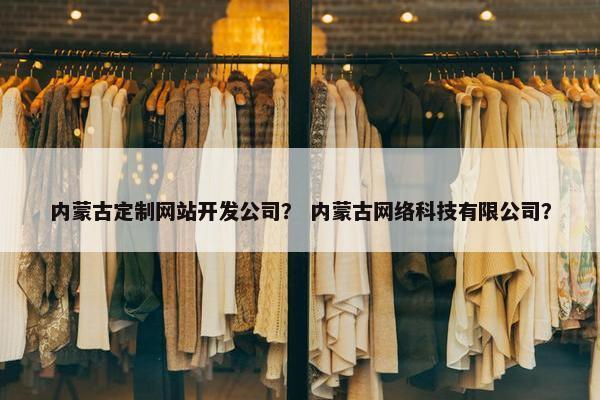 内蒙古定制网站开发公司？ 内蒙古网络科技有限公司？