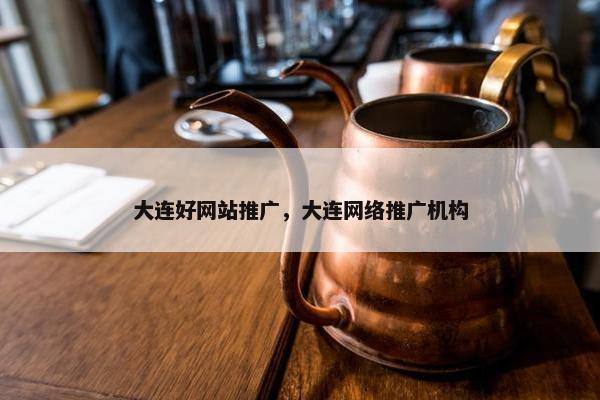 大连好网站推广，大连网络推广机构