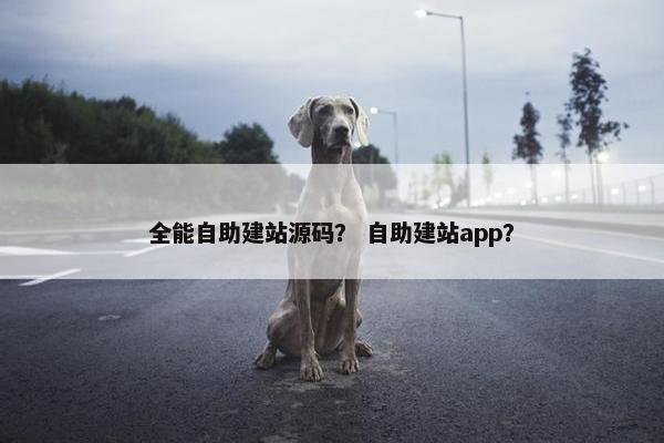 全能自助建站源码？ 自助建站app？