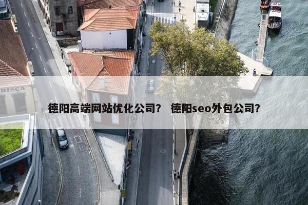 德阳高端网站优化公司？ 德阳seo外包公司？