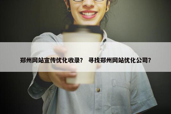 郑州网站宣传优化收录？ 寻找郑州网站优化公司？