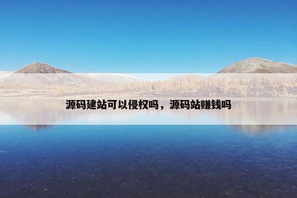 源码建站可以侵权吗，源码站赚钱吗