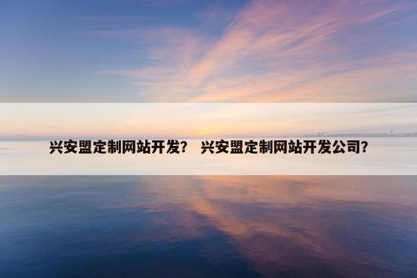 兴安盟定制网站开发？ 兴安盟定制网站开发公司？