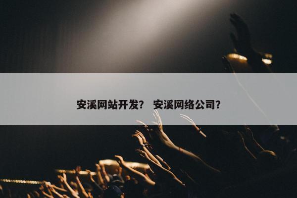 安溪网站开发？ 安溪网络公司？