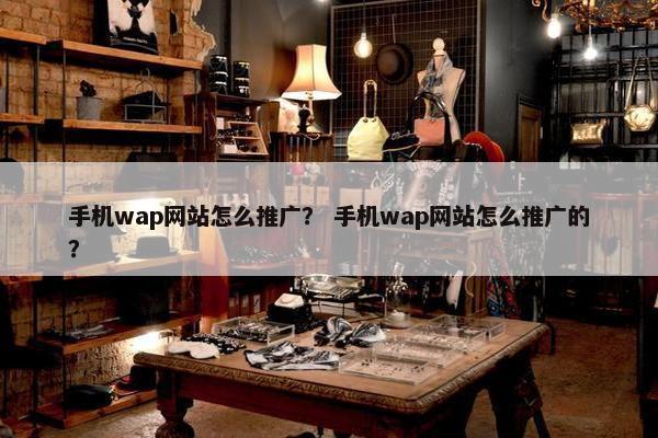 手机wap网站怎么推广？ 手机wap网站怎么推广的？