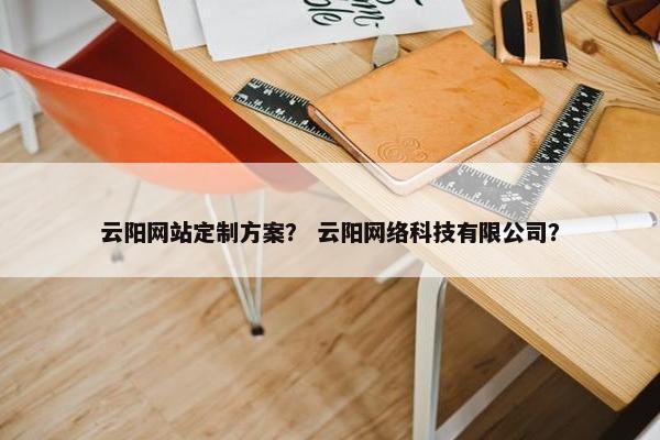云阳网站定制方案？ 云阳网络科技有限公司？