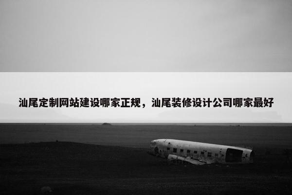 汕尾定制网站建设哪家正规，汕尾装修设计公司哪家最好