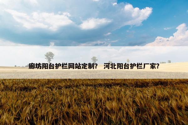 廊坊阳台护栏网站定制？ 河北阳台护栏厂家？