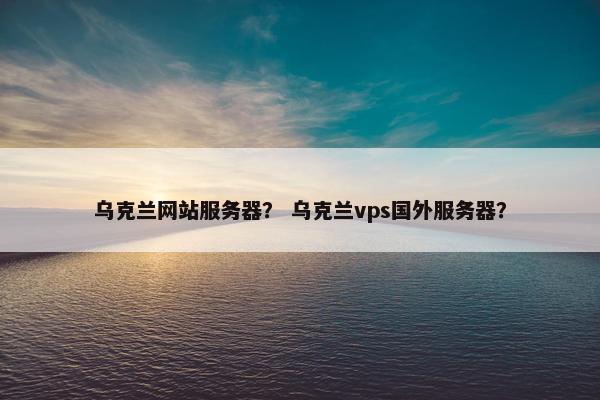 乌克兰网站服务器？ 乌克兰vps国外服务器？