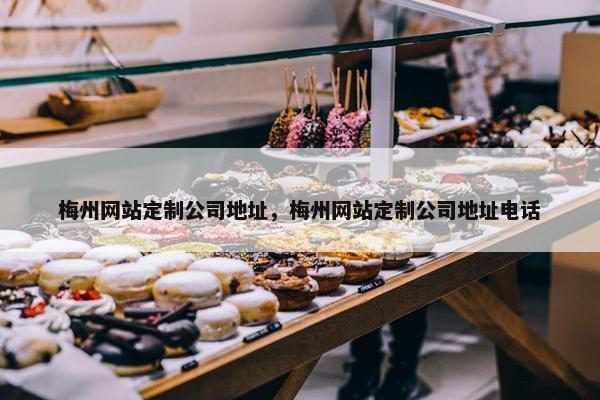 梅州网站定制公司地址，梅州网站定制公司地址电话
