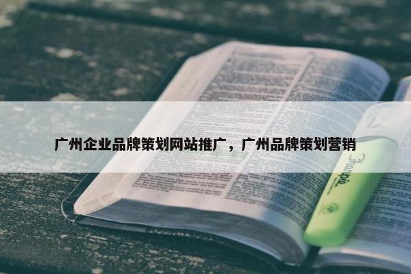 广州企业品牌策划网站推广，广州品牌策划营销