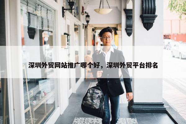 深圳外贸网站推广哪个好，深圳外贸平台排名