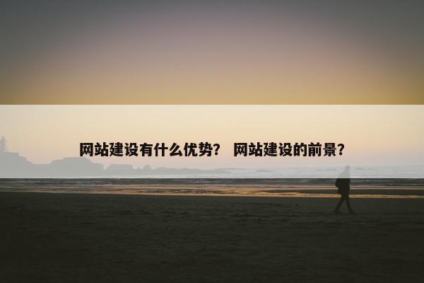 网站建设有什么优势？ 网站建设的前景？