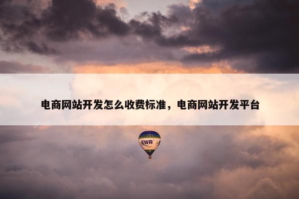 电商网站开发怎么收费标准，电商网站开发平台