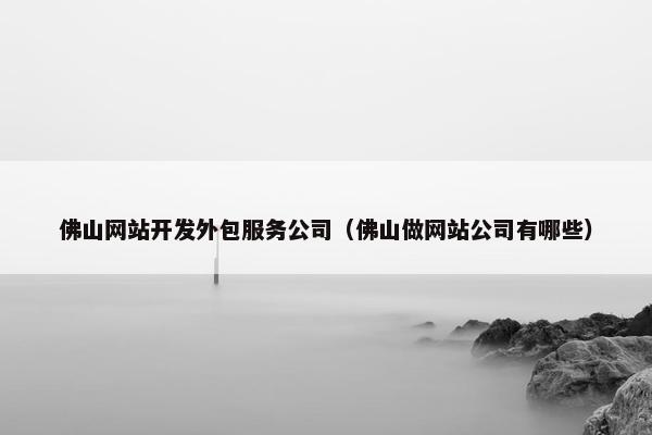佛山网站开发外包服务公司（佛山做网站公司有哪些）