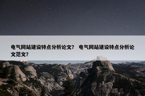 电气网站建设特点分析论文？ 电气网站建设特点分析论文范文？