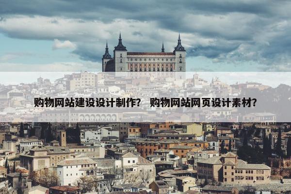 购物网站建设设计制作？ 购物网站网页设计素材？