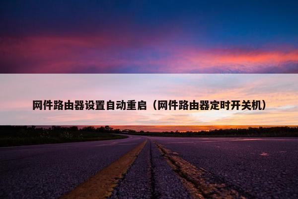 网件路由器设置自动重启（网件路由器定时开关机）