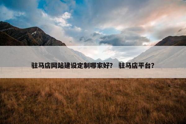 驻马店网站建设定制哪家好？ 驻马店平台？