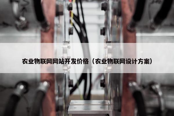 农业物联网网站开发价格（农业物联网设计方案）