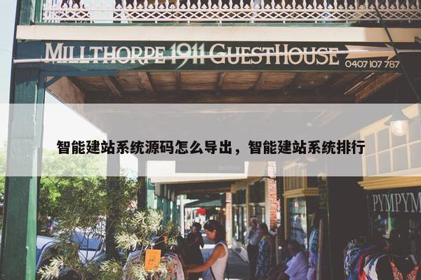 智能建站系统源码怎么导出，智能建站系统排行