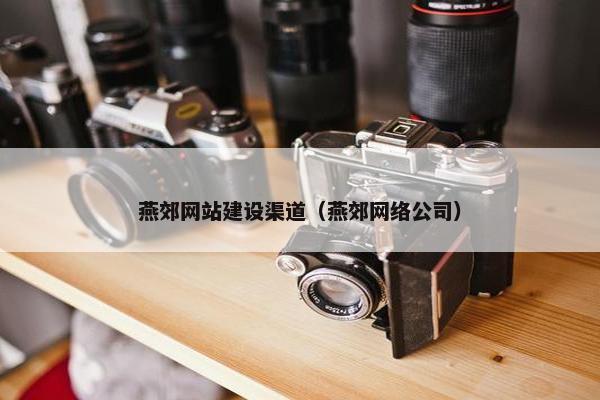 燕郊网站建设渠道（燕郊网络公司）