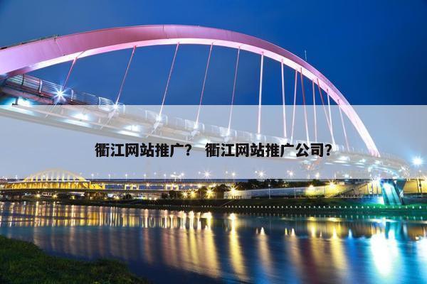 衢江网站推广？ 衢江网站推广公司？