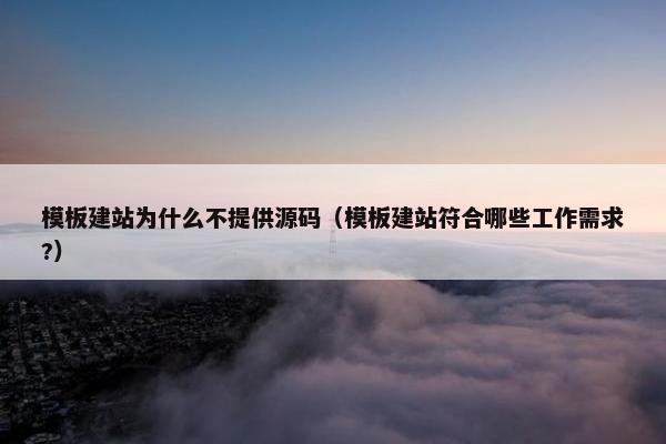 模板建站为什么不提供源码（模板建站符合哪些工作需求?）