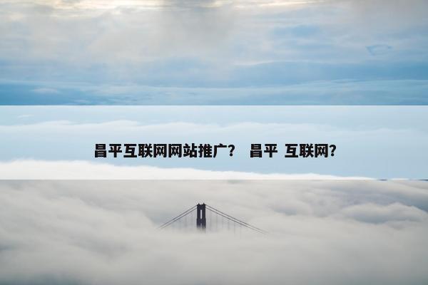 昌平互联网网站推广？ 昌平 互联网？