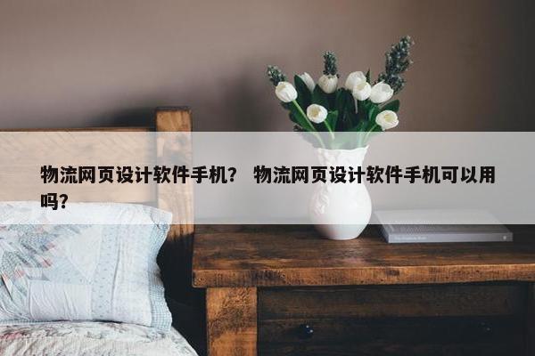 物流网页设计软件手机？ 物流网页设计软件手机可以用吗？