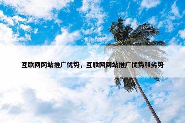 互联网网站推广优势，互联网网站推广优势和劣势