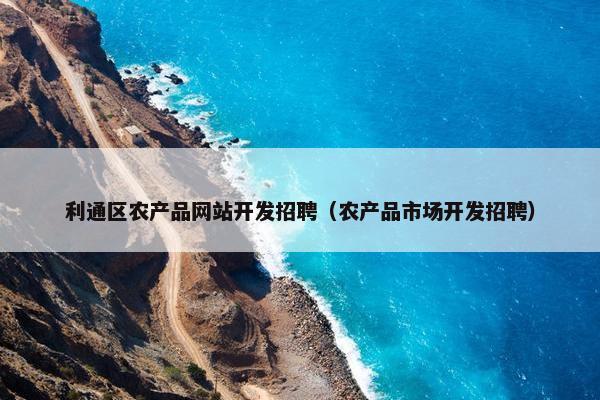 利通区农产品网站开发招聘（农产品市场开发招聘）
