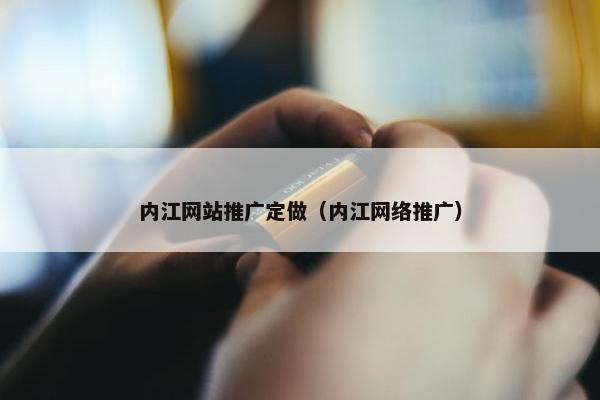 内江网站推广定做（内江网络推广）